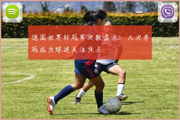 德国世界杯冠军次数盘点：几次夺冠成为球迷关注焦点