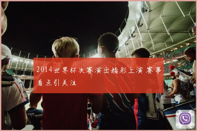 2014世界杯决赛演出精彩上演 赛事看点引关注