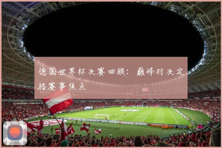德国世界杯决赛回顾：巅峰对决定格赛事焦点