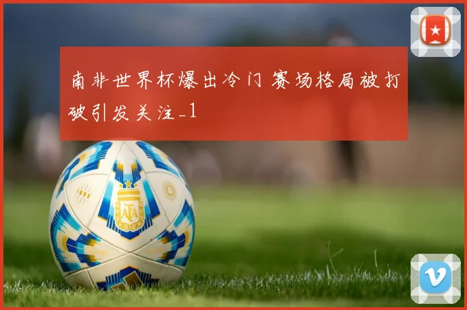 南非世界杯爆出冷门 赛场格局被打破引发关注_1