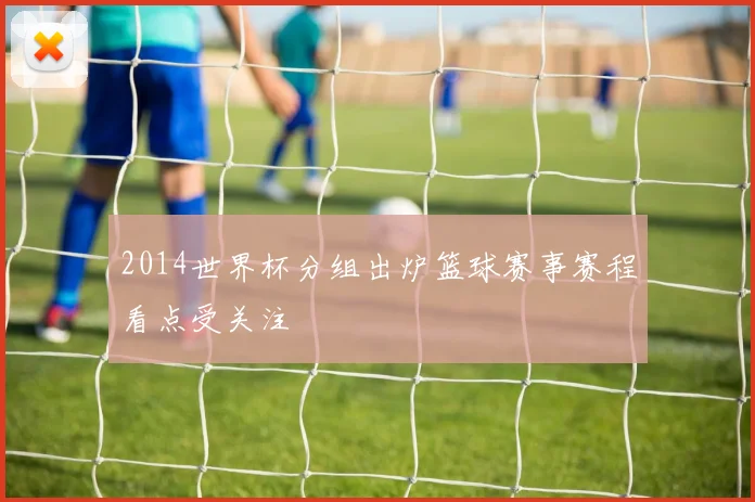2014世界杯分组出炉篮球赛事赛程看点受关注