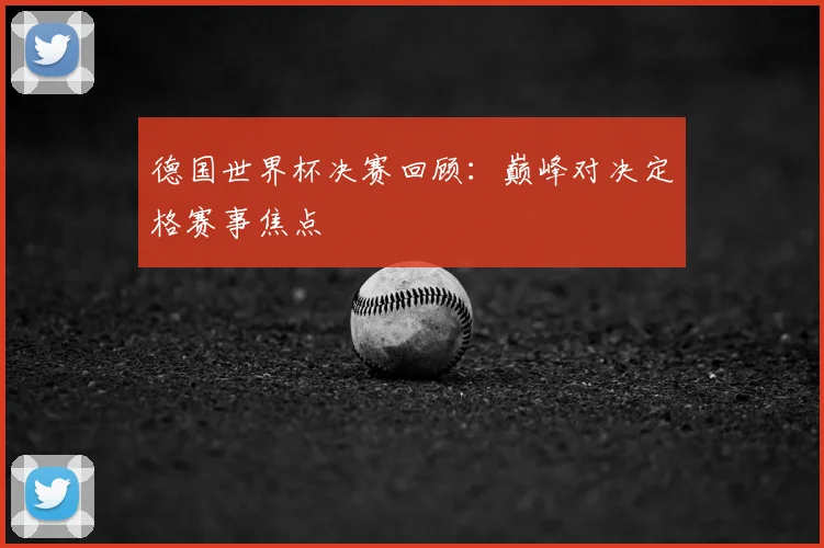 德国世界杯决赛回顾:巅峰对决定格赛事焦点