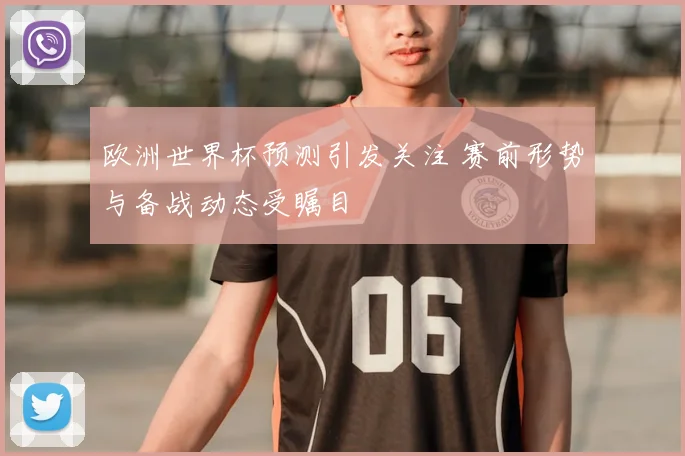 欧洲世界杯预测引发关注 赛前形势与备战动态受瞩目