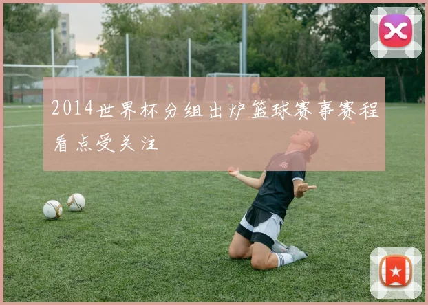 2014世界杯分组出炉篮球赛事赛程看点受关注